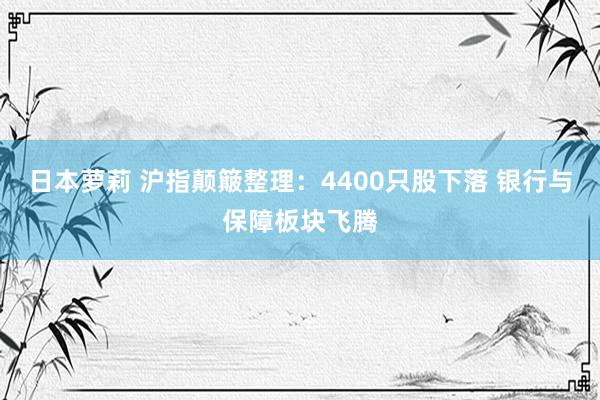 日本萝莉 沪指颠簸整理：4400只股下落 银行与保障板块飞腾