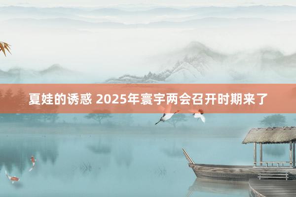 夏娃的诱惑 2025年寰宇两会召开时期来了