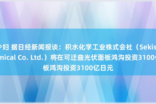 少妇 据日经新闻报谈：积水化学工业株式会社（Sekisui Chemical Co. Ltd.）将在可迂曲光伏面板鸿沟投资3100亿日元