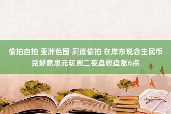 偷拍自拍 亚洲色图 厕底偷拍 在岸东说念主民币兑好意思元较周二夜盘收盘涨6点