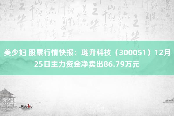 美少妇 股票行情快报：琏升科技（300051）12月25日主力资金净卖出86.79万元