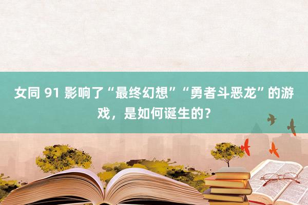 女同 91 影响了“最终幻想”“勇者斗恶龙”的游戏，是如何诞生的？