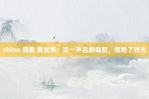 chloe 调教 黄世燕：这一声吕剧唱腔，惊艳了时光