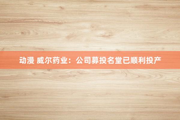 动漫 威尔药业：公司募投名堂已顺利投产