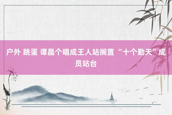 户外 跳蛋 谭晶个唱成王人站搁置 “十个勤天”成员站台