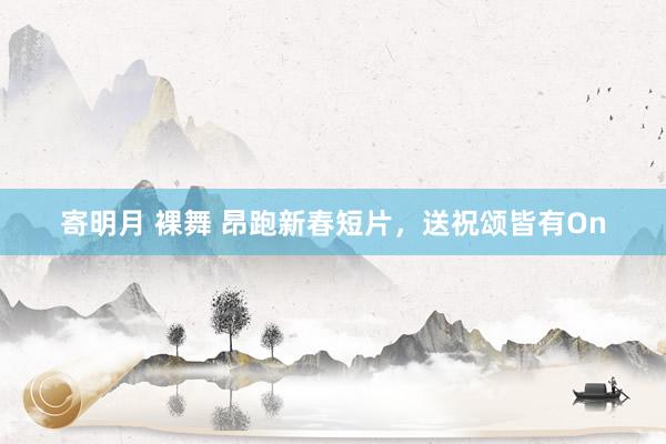 寄明月 裸舞 昂跑新春短片，送祝颂皆有On