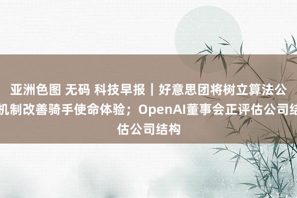亚洲色图 无码 科技早报｜好意思团将树立算法公开机制改善骑手使命体验；OpenAI董事会正评估公司结构