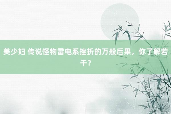 美少妇 传说怪物雷电系挫折的万般后果，你了解若干？