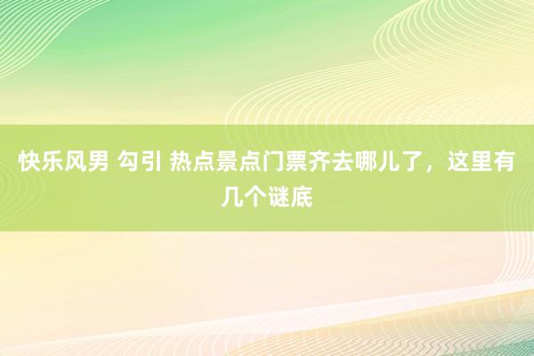 快乐风男 勾引 热点景点门票齐去哪儿了，这里有几个谜底