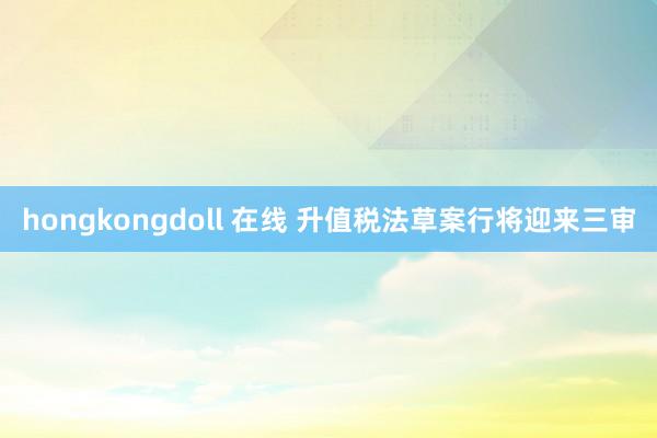 hongkongdoll 在线 升值税法草案行将迎来三审