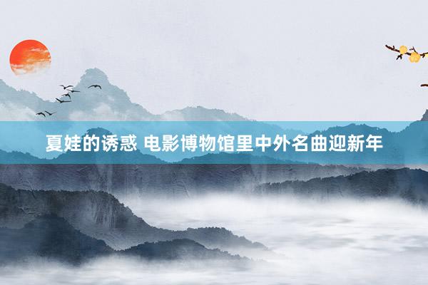 夏娃的诱惑 电影博物馆里中外名曲迎新年