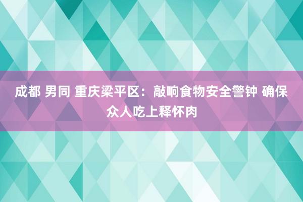成都 男同 重庆梁平区：敲响食物安全警钟 确保众人吃上释怀肉