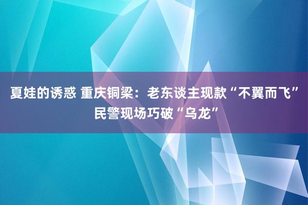 夏娃的诱惑 重庆铜梁：老东谈主现款“不翼而飞” 民警现场巧破“乌龙”