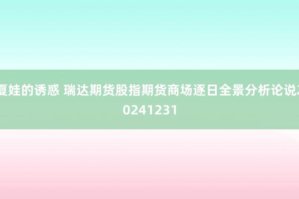 夏娃的诱惑 瑞达期货股指期货商场逐日全景分析论说20241231
