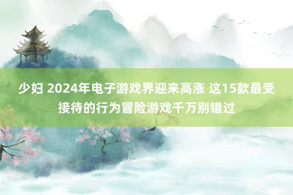 少妇 2024年电子游戏界迎来高涨 这15款最受接待的行为冒险游戏千万别错过