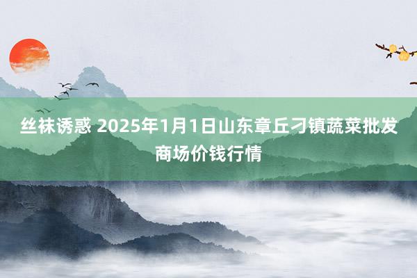 丝袜诱惑 2025年1月1日山东章丘刁镇蔬菜批发商场价钱行情