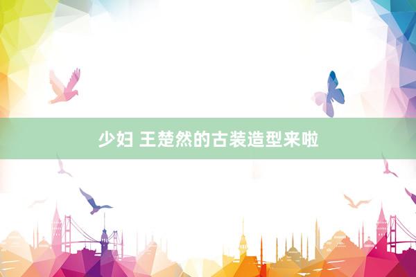 少妇 王楚然的古装造型来啦