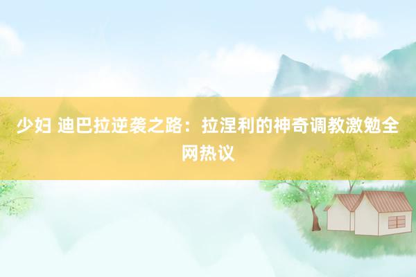 少妇 迪巴拉逆袭之路：拉涅利的神奇调教激勉全网热议