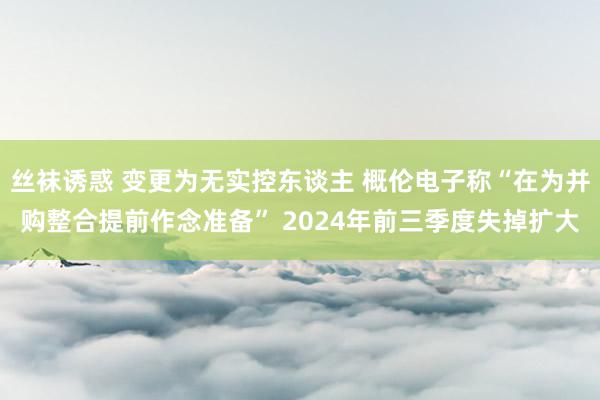 丝袜诱惑 变更为无实控东谈主 概伦电子称“在为并购整合提前作念准备” 2024年前三季度失掉扩大