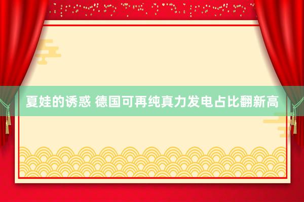 夏娃的诱惑 德国可再纯真力发电占比翻新高