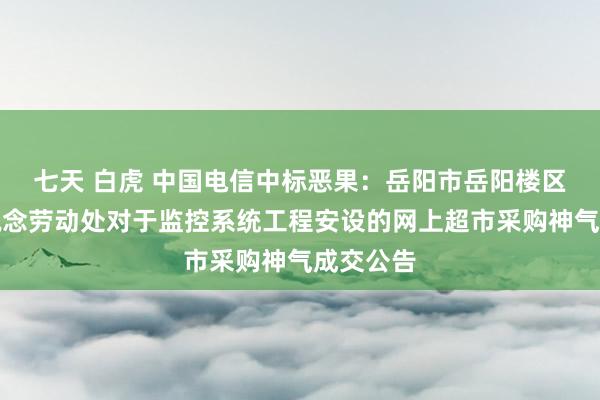 七天 白虎 中国电信中标恶果：岳阳市岳阳楼区梅溪街说念劳动处对于监控系统工程安设的网上超市采购神气成交公告