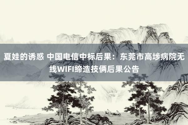 夏娃的诱惑 中国电信中标后果：东莞市高埗病院无线WIFI缔造技俩后果公告