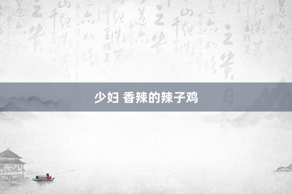 少妇 香辣的辣子鸡