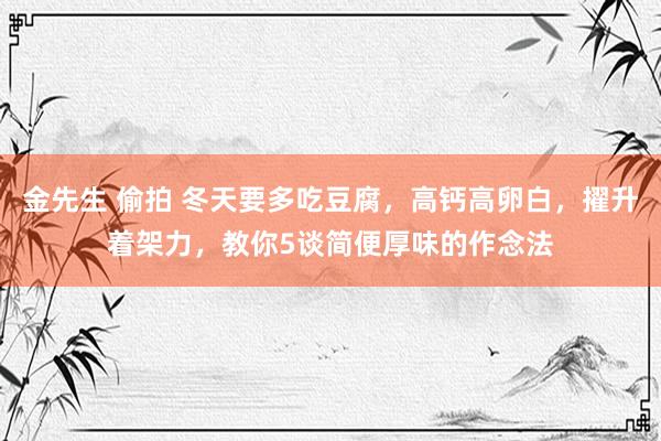 金先生 偷拍 冬天要多吃豆腐，高钙高卵白，擢升着架力，教你5谈简便厚味的作念法