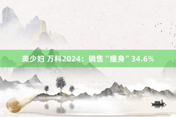 美少妇 万科2024：销售“瘦身”34.6%