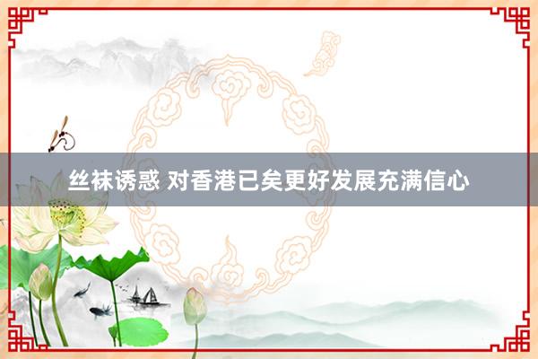 丝袜诱惑 对香港已矣更好发展充满信心