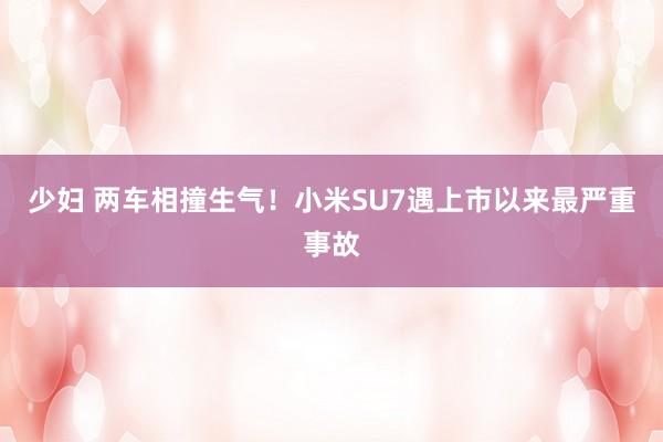 少妇 两车相撞生气！小米SU7遇上市以来最严重事故