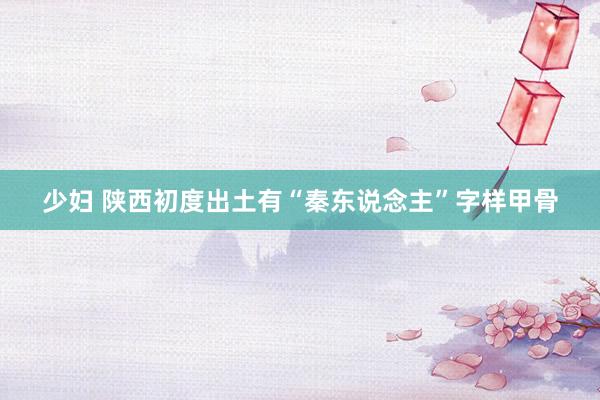 少妇 陕西初度出土有“秦东说念主”字样甲骨