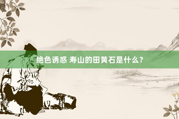 绝色诱惑 寿山的田黄石是什么？