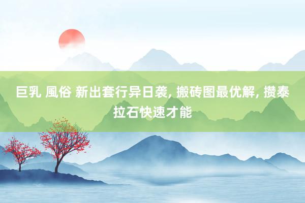 巨乳 風俗 新出套行异日袭， 搬砖图最优解， 攒泰拉石快速才能