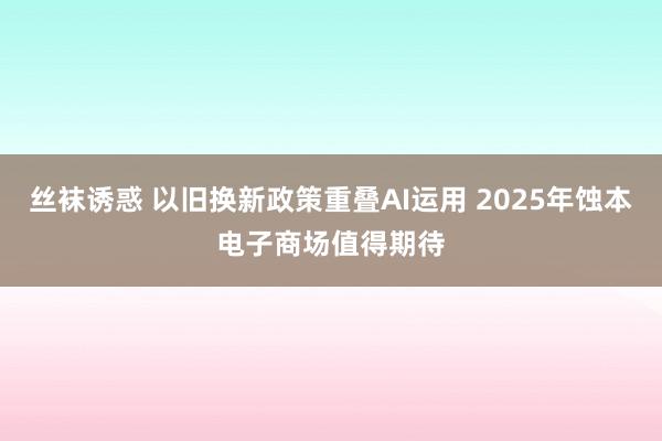 丝袜诱惑 以旧换新政策重叠AI运用 2025年蚀本电子商场值得期待