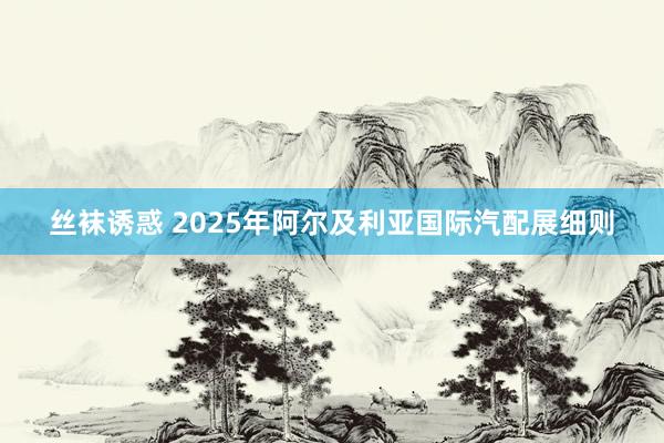 丝袜诱惑 2025年阿尔及利亚国际汽配展细则