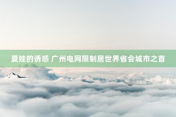夏娃的诱惑 广州电网限制居世界省会城市之首