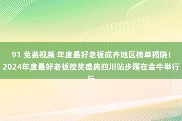 91 免费视频 年度最好老板成齐地区榜单揭晓！2024年度最好老板授奖盛典四川站步履在金牛举行