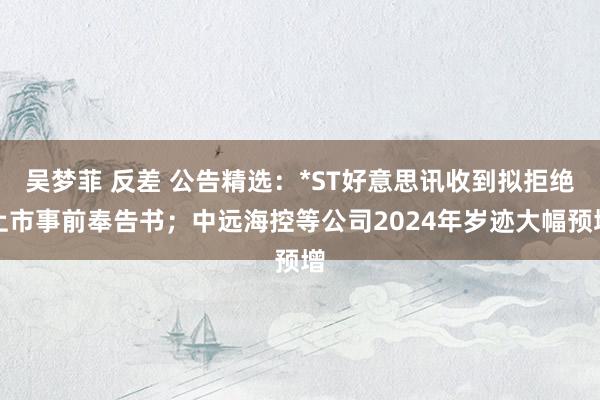 吴梦菲 反差 公告精选：*ST好意思讯收到拟拒绝上市事前奉告书；中远海控等公司2024年岁迹大幅预增