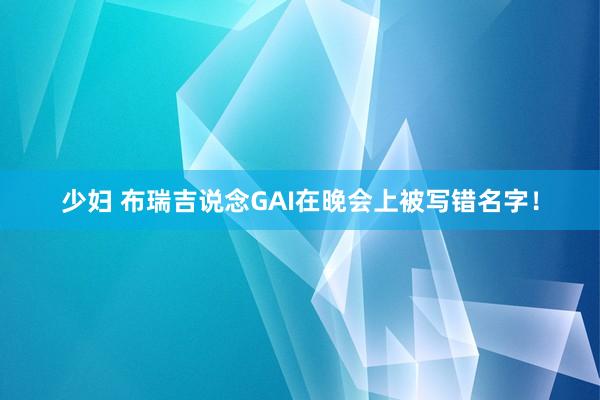 少妇 布瑞吉说念GAI在晚会上被写错名字！