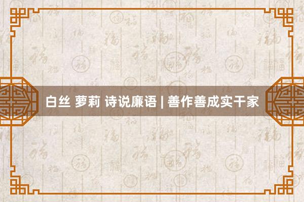 白丝 萝莉 诗说廉语 | 善作善成实干家