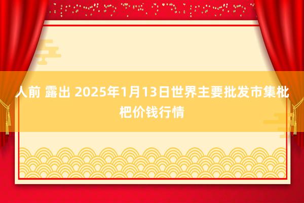 人前 露出 2025年1月13日世界主要批发市集枇杷价钱行情