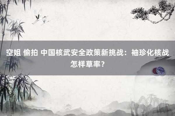 空姐 偷拍 中国核武安全政策新挑战：袖珍化核战怎样草率？