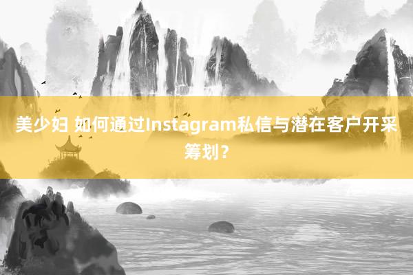 美少妇 如何通过Instagram私信与潜在客户开采筹划？
