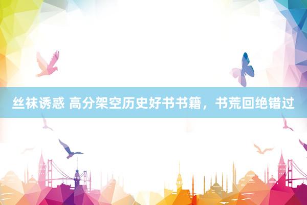 丝袜诱惑 高分架空历史好书书籍，书荒回绝错过
