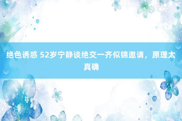 绝色诱惑 52岁宁静谈绝交一齐似锦邀请，原理太真确