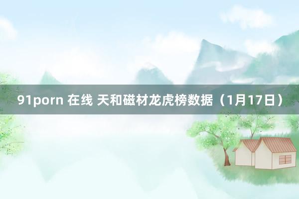 91porn 在线 天和磁材龙虎榜数据（1月17日）