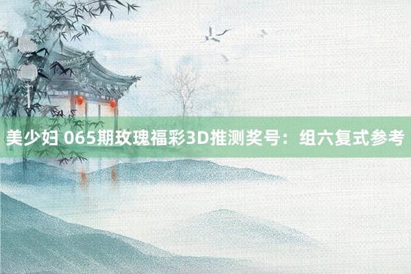 美少妇 065期玫瑰福彩3D推测奖号：组六复式参考
