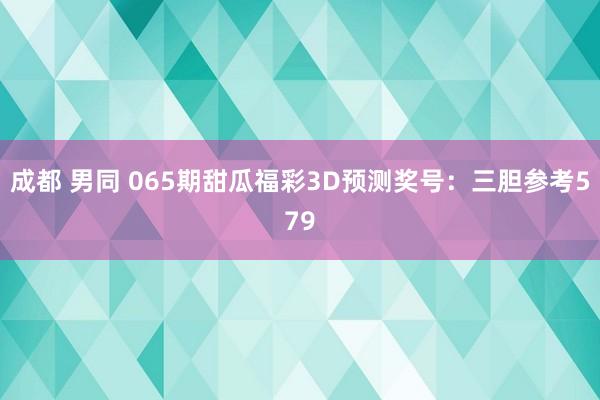成都 男同 065期甜瓜福彩3D预测奖号：三胆参考579