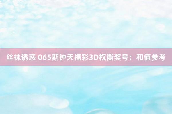 丝袜诱惑 065期钟天福彩3D权衡奖号：和值参考